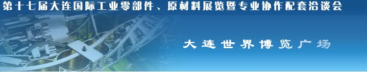 第十七屆大連國際工業(yè)零部件、原材料展覽暨專業(yè)協(xié)作配套洽談會