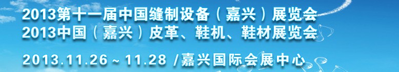 2013中國（嘉興）皮革、鞋機(jī)、鞋材展覽會(huì)<br>2013第十一屆中國縫制設(shè)備（嘉興）展覽會(huì)