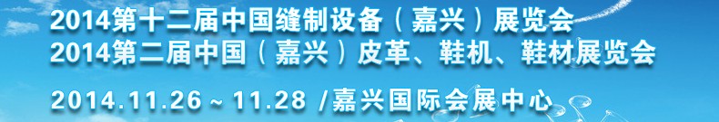 2014第十二屆中國縫制設(shè)備（嘉興）展覽會<br>2014第二屆中國（嘉興）皮革、鞋機、鞋材展覽會