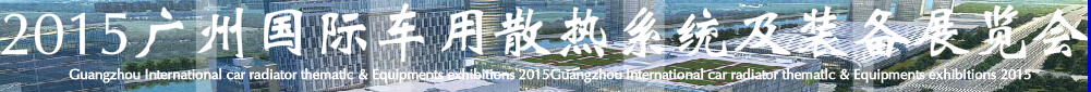 2015第十二屆廣州(國(guó)際)車(chē)用散熱系統(tǒng)暨相關(guān)設(shè)備展覽會(huì)